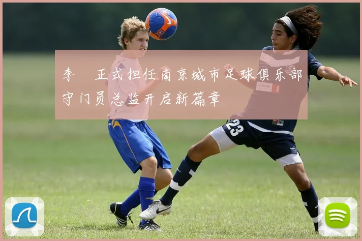 李勣正式担任南京城市足球俱乐部守门员总监开启新篇章