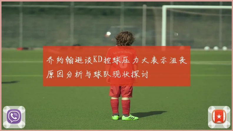 乔约翰逊谈KD控球压力大表示沮丧原因分析与球队现状探讨