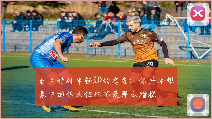 杜兰特对年轻KD的忠告：你并非想象中的伟大但也不是那么糟糕