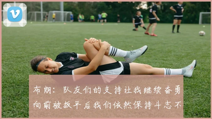 布朗：队友们的支持让我继续奋勇向前被扳平后我们依然保持斗志不言放弃