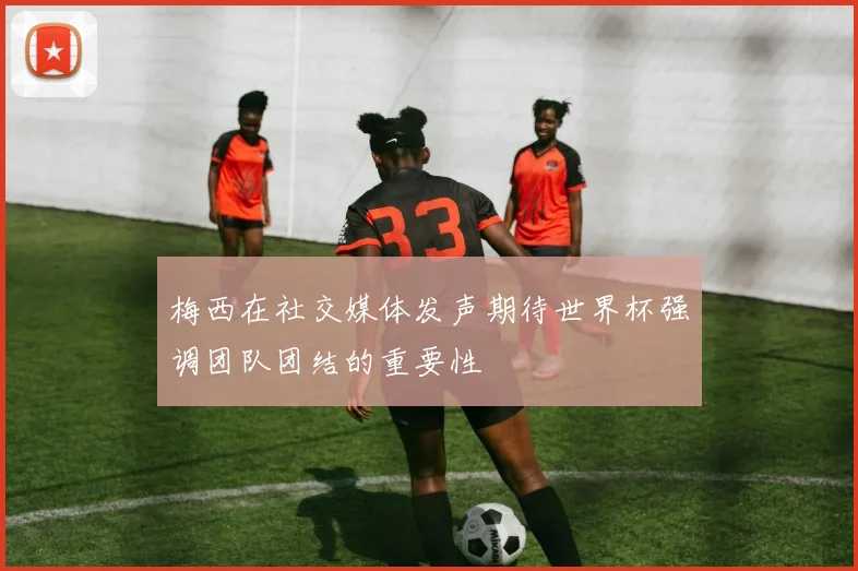 梅西在社交媒体发声期待世界杯强调团队团结的重要性