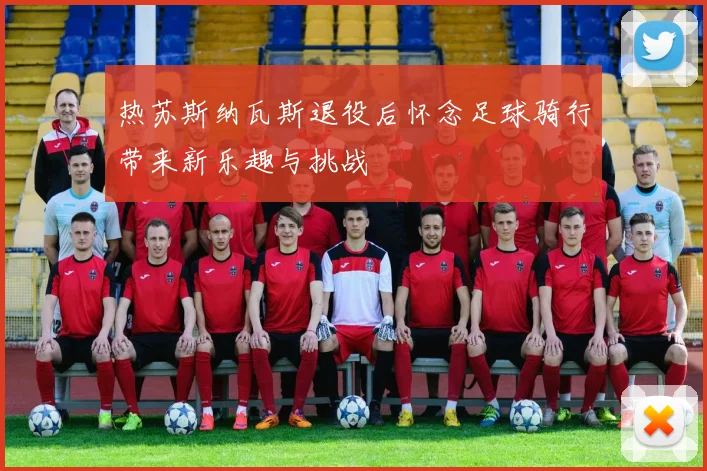 热苏斯纳瓦斯退役后怀念足球骑行带来新乐趣与挑战