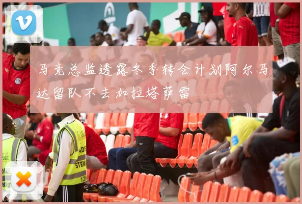 马竞总监透露冬季转会计划阿尔马达留队不去加拉塔萨雷