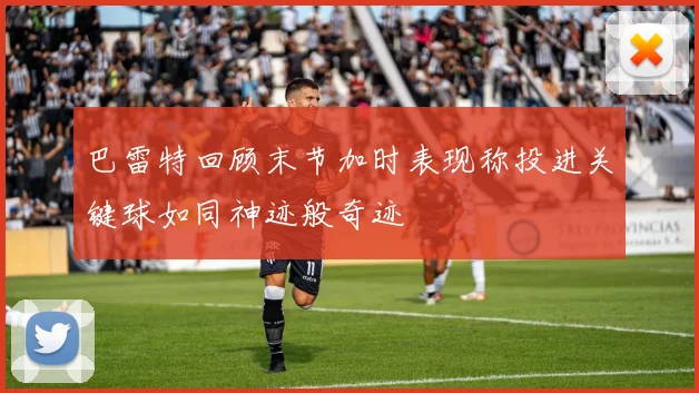 巴雷特回顾末节加时表现称投进关键球如同神迹般奇迹