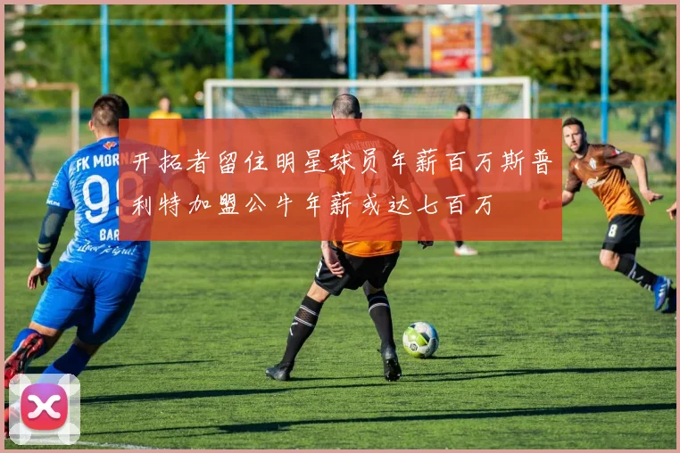 开拓者留住明星球员年薪百万斯普利特加盟公牛年薪或达七百万