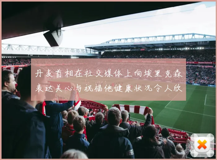 丹麦首相在社交媒体上向埃里克森表达关心与祝福他健康状况令人欣慰