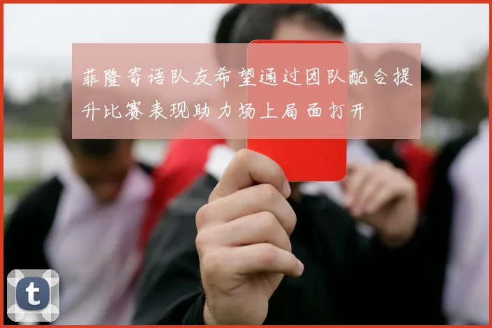 菲隆寄语队友希望通过团队配合提升比赛表现助力场上局面打开