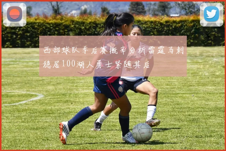 西部球队季后赛概率分析雷霆马刺稳居100湖人勇士紧随其后