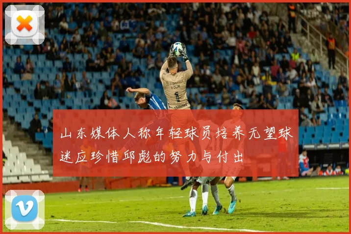 山东媒体人称年轻球员培养无望球迷应珍惜邱彪的努力与付出