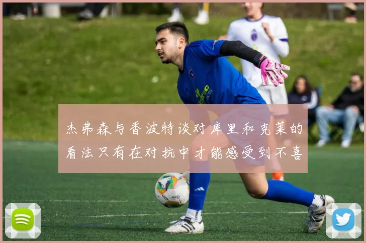 杰弗森与香波特谈对库里和克莱的看法只有在对抗中才能感受到不喜欢