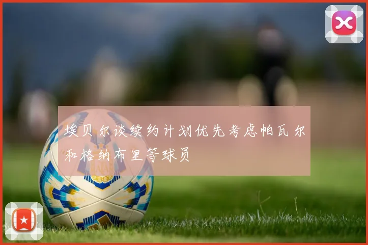 埃贝尔谈续约计划优先考虑帕瓦尔和格纳布里等球员