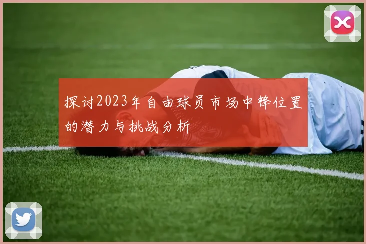 探讨2023年自由球员市场中锋位置的潜力与挑战分析