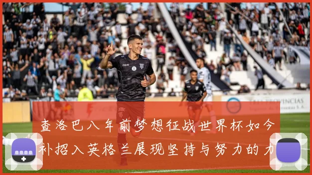 查洛巴八年前梦想征战世界杯如今补招入英格兰展现坚持与努力的力量