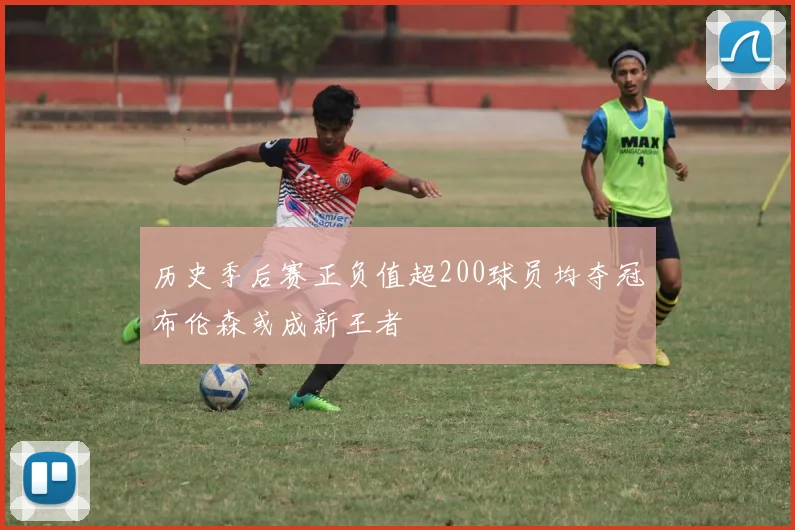 历史季后赛正负值超200球员均夺冠布伦森或成新王者