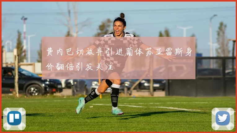 费内巴切放弃引进葡体苏亚雷斯身价翻倍引发关注