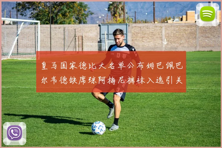 皇马国家德比大名单公布姆巴佩巴尔韦德缺席琼阿梅尼裤袜入选引关注