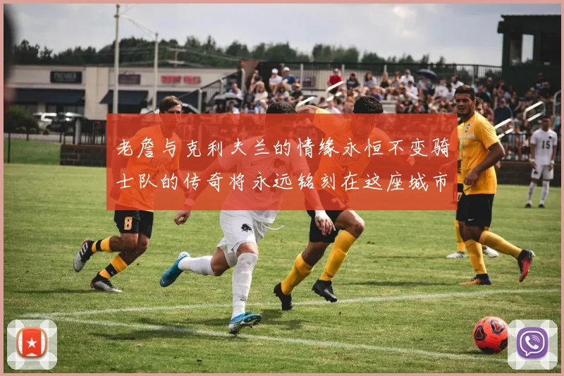 老詹与克利夫兰的情缘永恒不变骑士队的传奇将永远铭刻在这座城市